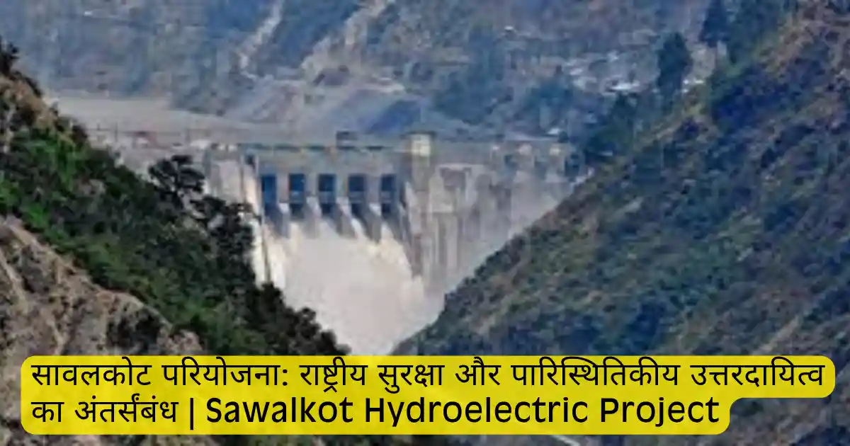 सावलकोट परियोजना: राष्ट्रीय सुरक्षा और पारिस्थितिकीय उत्तरदायित्व का अंतर्संबंध | Sawalkot Hydroelectric Project